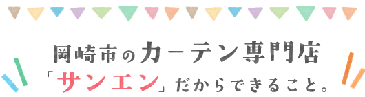 岡崎市のカーテン専門店「サンエン」だからできること。